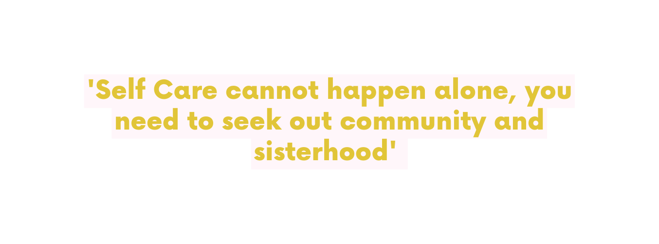 Self Care cannot happen alone you need to seek out community and sisterhood