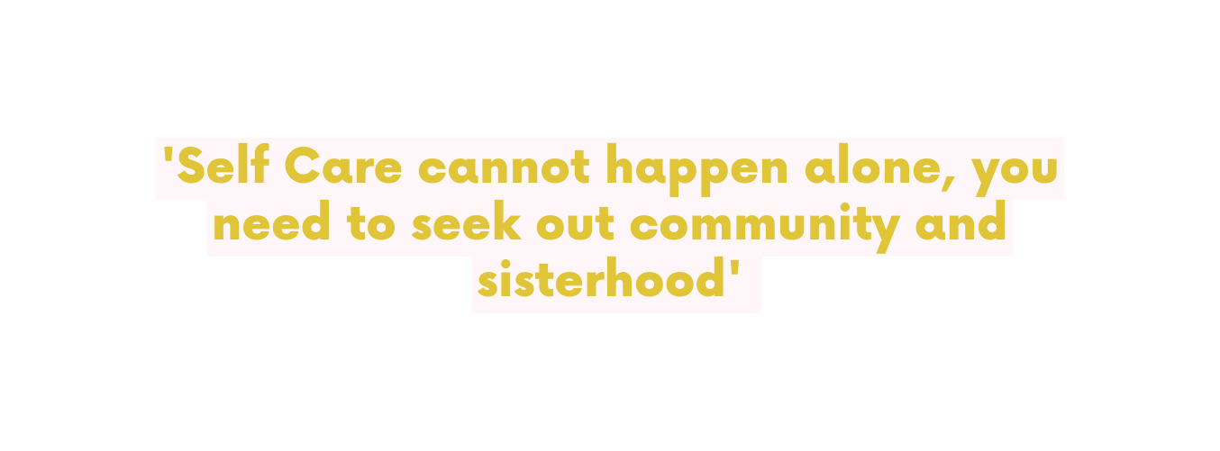 Self Care cannot happen alone you need to seek out community and sisterhood