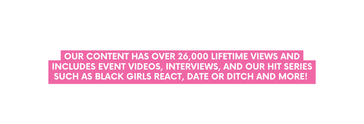 OUR CONTENT has over 26 000 lifetime views and INCLUDES event videos interviews ANd our hit series such as Black Girls React Date or Ditch and more