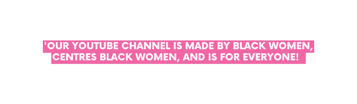 OUR YOUTUBE CHANNEL IS MADE BY BLACK WOMEN CENTRES BLACK WOMEN and is FOR EVERYONE