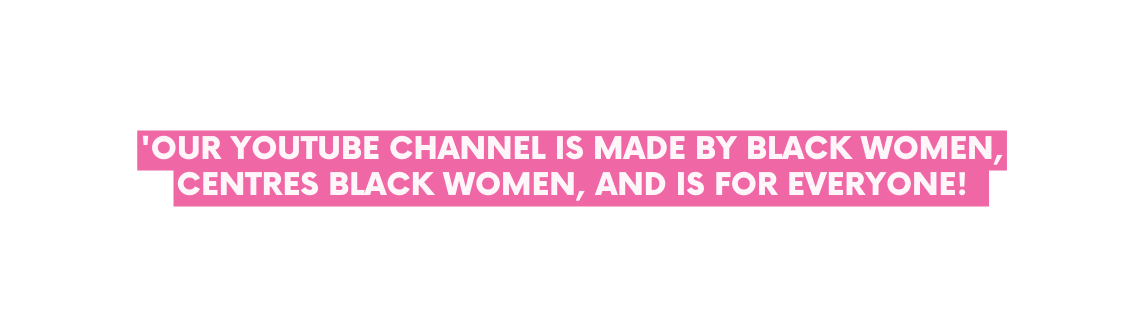 OUR YOUTUBE CHANNEL IS MADE BY BLACK WOMEN CENTRES BLACK WOMEN and is FOR EVERYONE